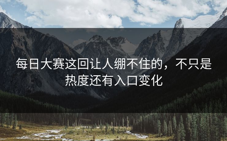 每日大赛这回让人绷不住的，不只是热度还有入口变化
