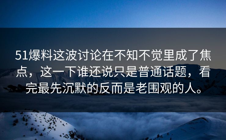 51爆料这波讨论在不知不觉里成了焦点，这一下谁还说只是普通话题，看完最先沉默的反而是老围观的人。