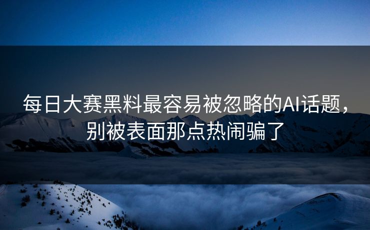 每日大赛黑料最容易被忽略的AI话题，别被表面那点热闹骗了