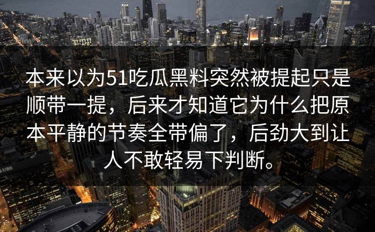 本来以为51吃瓜黑料突然被提起只是顺带一提，后来才知道它为什么把原本平静的节奏全带偏了，后劲大到让人不敢轻易下判断。
