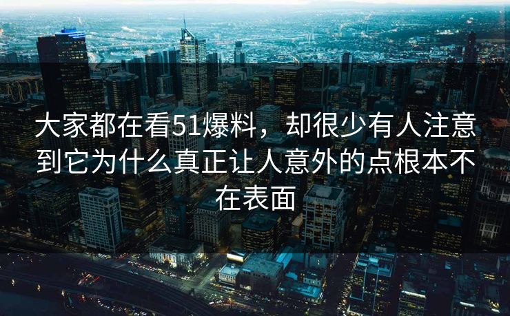 大家都在看51爆料，却很少有人注意到它为什么真正让人意外的点根本不在表面