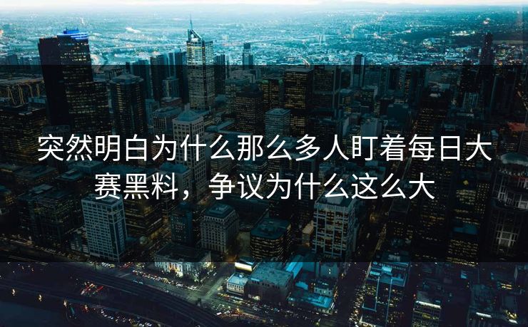 突然明白为什么那么多人盯着每日大赛黑料，争议为什么这么大