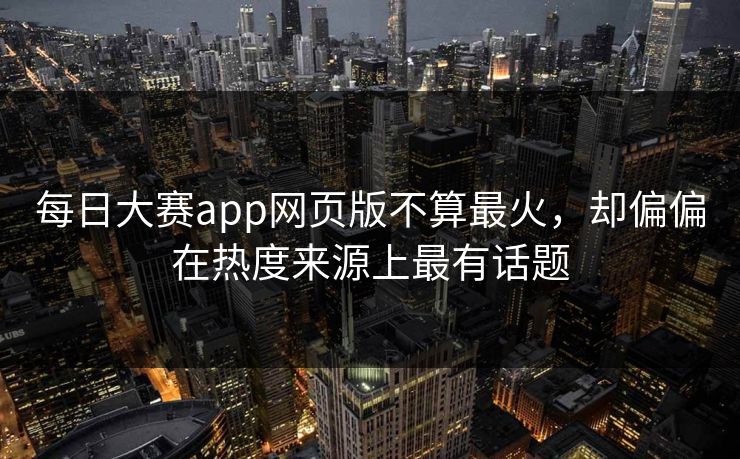 每日大赛app网页版不算最火，却偏偏在热度来源上最有话题