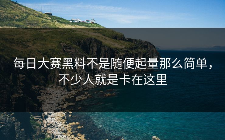 每日大赛黑料不是随便起量那么简单，不少人就是卡在这里