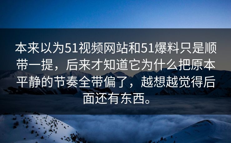 本来以为51视频网站和51爆料只是顺带一提,后来才知道它为什么把原本平静的节奏全带偏了,越想越觉得后面还有东西。 本来以为51视频网站和51爆料只是顺带一提,后来才知道它为什么把原本平静的节奏全带偏了,越想越觉得后面还有东西。