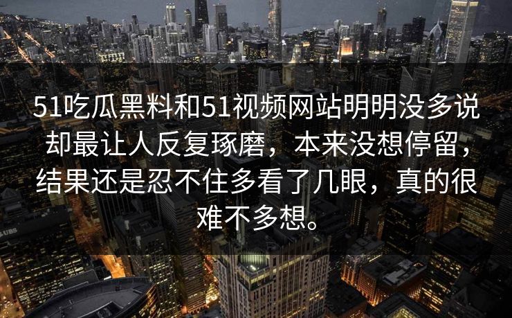 51吃瓜黑料和51视频网站明明没多说却最让人反复琢磨,本来没想停留,结果还是忍不住多看了几眼,真的很难不多想。 51吃瓜黑料和51视频网站明明没多说却最让人反复琢磨,本来没想停留,结果还是忍不住多看了几眼,真的很难不多想。