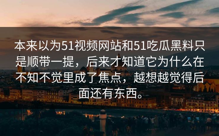 本来以为51视频网站和51吃瓜黑料只是顺带一提,后来才知道它为什么在不知不觉里成了焦点,越想越觉得后面还有东西。 本来以为51视频网站和51吃瓜黑料只是顺带一提,后来才知道它为什么在不知不觉里成了焦点,越想越觉得后面还有东西。
