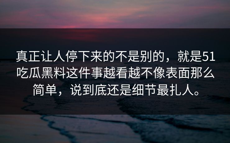 真正让人停下来的不是别的,就是51吃瓜黑料这件事越看越不像表面那么简单,说到底还是细节最扎人。 真正让人停下来的不是别的,就是51吃瓜黑料这件事越看越不像表面那么简单,说到底还是细节最扎人。
