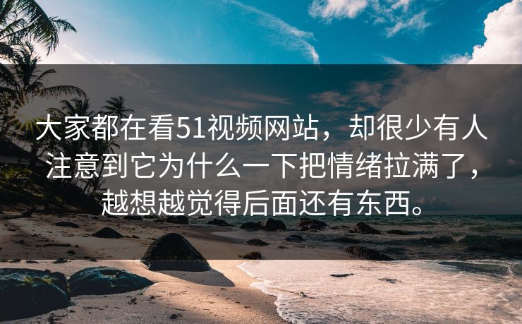 大家都在看51视频网站,却很少有人注意到它为什么一下把情绪拉满了,越想越觉得后面还有东西。 大家都在看51视频网站,却很少有人注意到它为什么一下把情绪拉满了,越想越觉得后面还有东西。
