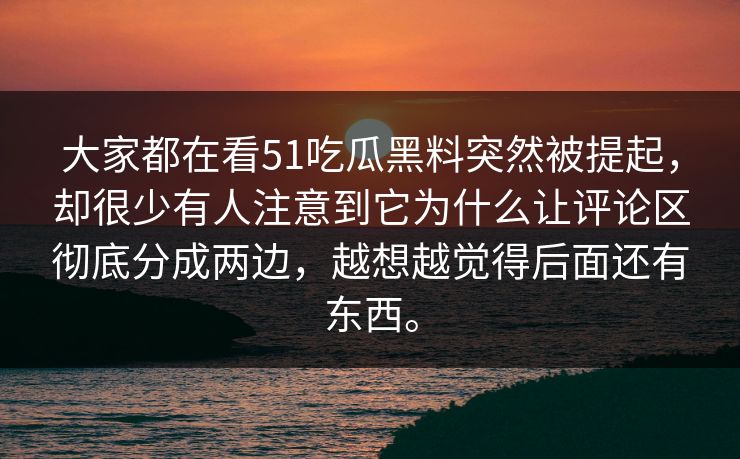 大家都在看51吃瓜黑料突然被提起，却很少有人注意到它为什么让评论区彻底分成两边，越想越觉得后面还有东西。
