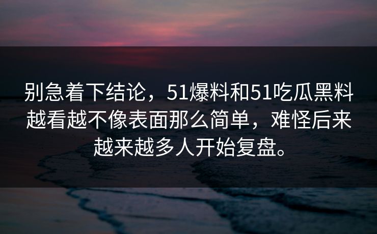 别急着下结论,51爆料和51吃瓜黑料越看越不像表面那么简单,难怪后来越来越多人开始复盘。 别急着下结论,51爆料和51吃瓜黑料越看越不像表面那么简单,难怪后来越来越多人开始复盘。