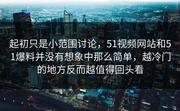起初只是小范围讨论，51视频网站和51爆料并没有想象中那么简单，越冷门的地方反而越值得回头看