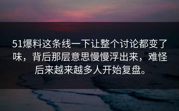 51爆料这条线一下让整个讨论都变了味，背后那层意思慢慢浮出来，难怪后来越来越多人开始复盘。