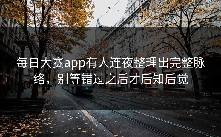 每日大赛app有人连夜整理出完整脉络，别等错过之后才后知后觉