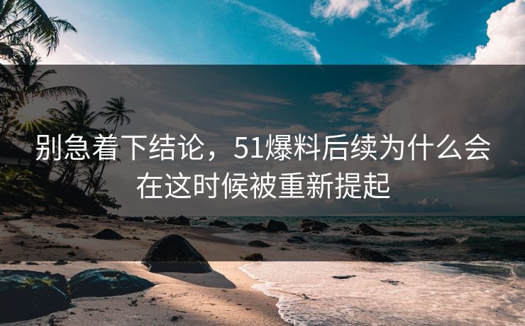 别急着下结论，51爆料后续为什么会在这时候被重新提起