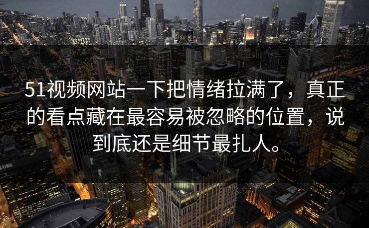 51视频网站一下把情绪拉满了，真正的看点藏在最容易被忽略的位置，说到底还是细节最扎人。