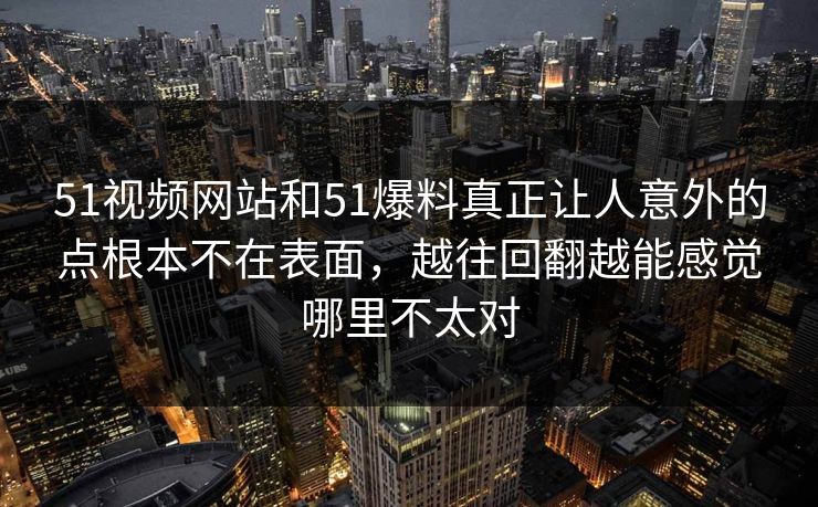 51视频网站和51爆料真正让人意外的点根本不在表面，越往回翻越能感觉哪里不太对