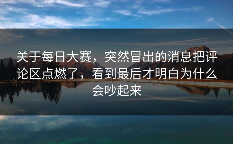 关于每日大赛，突然冒出的消息把评论区点燃了，看到最后才明白为什么会吵起来