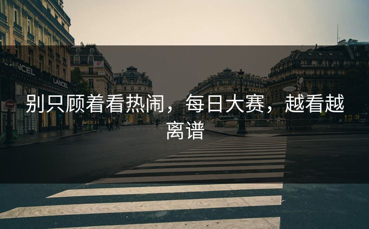 别只顾着看热闹，每日大赛，越看越离谱