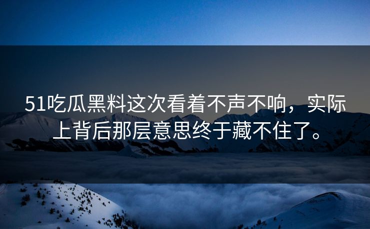 51吃瓜黑料这次看着不声不响，实际上背后那层意思终于藏不住了。