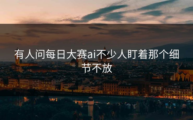 有人问每日大赛ai不少人盯着那个细节不放 有人问每日大赛ai不少人盯着那个细节不放